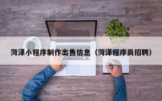宜阳菏泽小程序制作出售信息（菏泽程序员招聘）