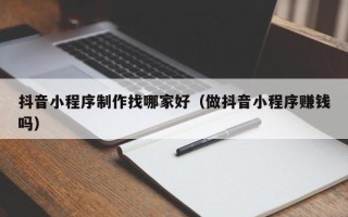 宜阳抖音小程序制作找哪家好（做抖音小程序赚钱吗）