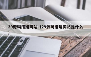 宜阳29源码搭建网站（29源码搭建网站是什么）