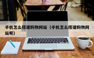 宜阳手机怎么搭建购物网站（手机怎么搭建购物网站呢）