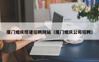 宜阳厦门婚庆搭建招聘网站（厦门婚庆公司招聘）