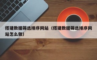 宜阳搭建数据筛选排序网站（搭建数据筛选排序网站怎么做）
