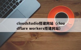 宜阳cloudstudio搭建网站（cloudflare workers搭建网站）