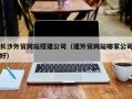 宜阳长沙外贸网站搭建公司（建外贸网站哪家公司好）