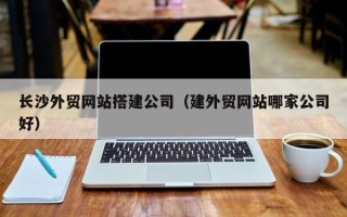 宜阳长沙外贸网站搭建公司（建外贸网站哪家公司好）